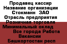 Продавец-кассир › Название организации ­ Стокманн, ЗАО › Отрасль предприятия ­ Розничная торговля › Минимальный оклад ­ 28 500 - Все города Работа » Вакансии   . Башкортостан респ.,Мечетлинский р-н